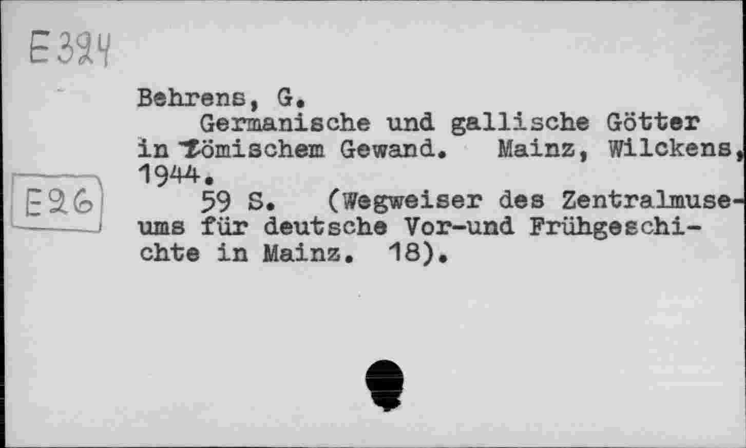 ﻿E3S1/
|~Е а?
Behrens, G.
Germanische und gallische Götter in'Römischem Gewand. Mainz, Wilckens 1944.
59 S. (Wegweiser des Zentralmuse ums für deutsche Vor-und Frühgeschichte in Mainz. 18).